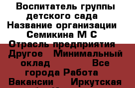 Воспитатель группы детского сада › Название организации ­ Семикина М.С › Отрасль предприятия ­ Другое › Минимальный оклад ­ 18 000 - Все города Работа » Вакансии   . Иркутская обл.,Иркутск г.